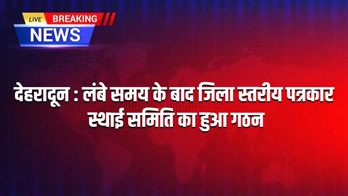 देहरादून : लंबे समय के बाद जिला स्तरीय पत्रकार स्थाई समिति का हुआ गठन