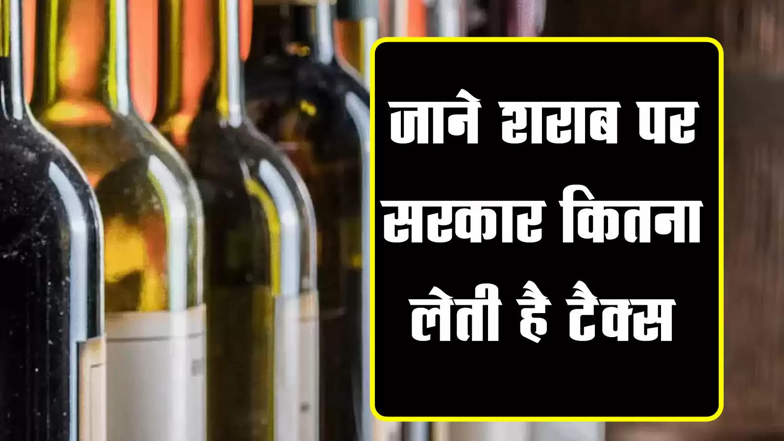 सरकार की आय का लगभग 15 फीसदी हिस्‍सा शराब की कमाई से आता है, जाने शराब पर सरकार कितना लेती है टैक्स