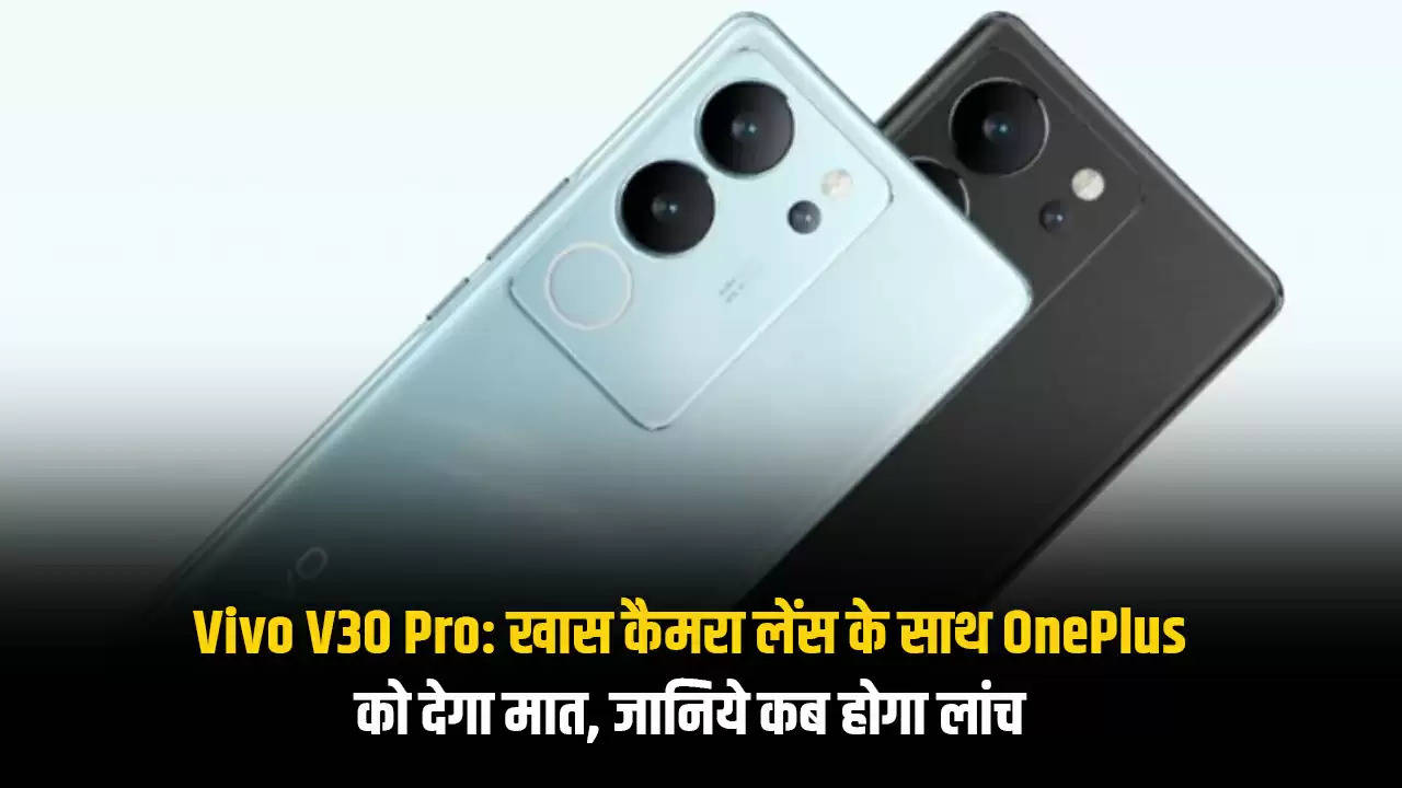 Vivo V30 Pro: खास कैमरा लेंस के साथ OnePlus को देगा मात, जानिये कब होगा लांच 