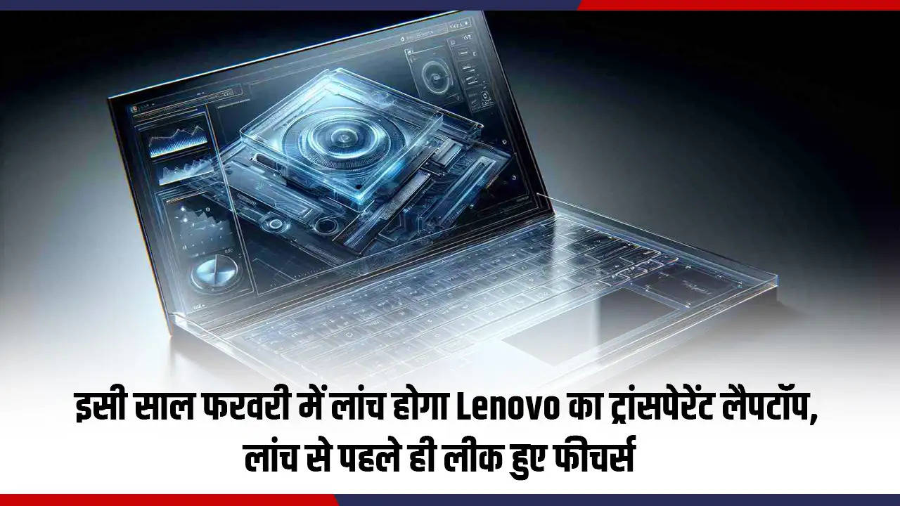 इसी साल फरवरी में लांच होगा Lenovo का ट्रांसपेरेंट लैपटॉप, लांच से पहले ही लीक हुए फीचर्स 