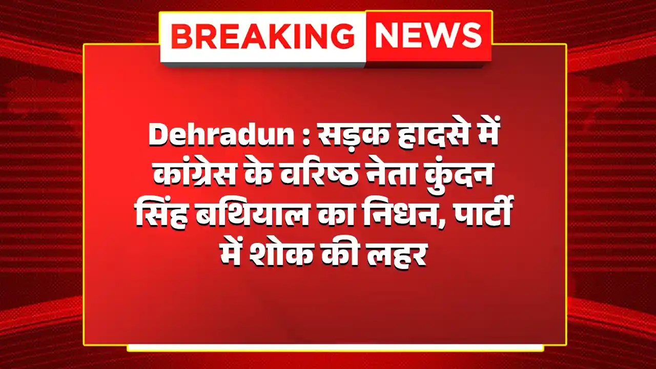 Dehradun : सड़क हादसे में कांग्रेस के वरिष्ठ नेता कुंदन सिंह बथियाल का निधन, पार्टी में शोक की लहर